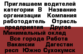 Приглашаем водителей категории «В › Название организации ­ Компания-работодатель › Отрасль предприятия ­ Другое › Минимальный оклад ­ 1 - Все города Работа » Вакансии   . Дагестан респ.,Южно-Сухокумск г.